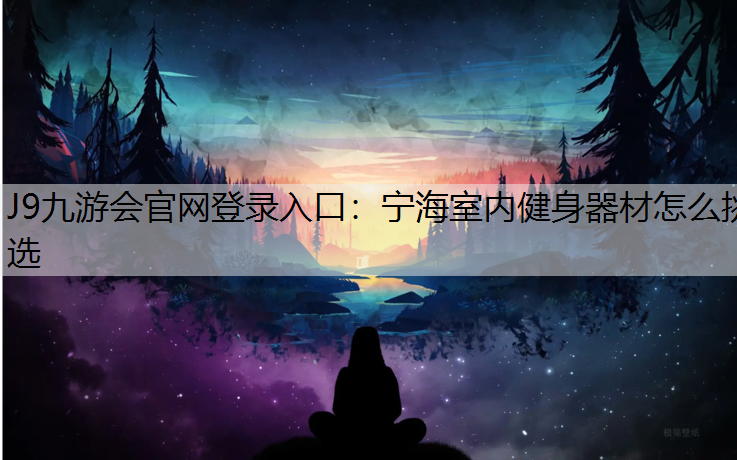 J9九游会官网登录入口：宁海室内健身器材怎么挑选