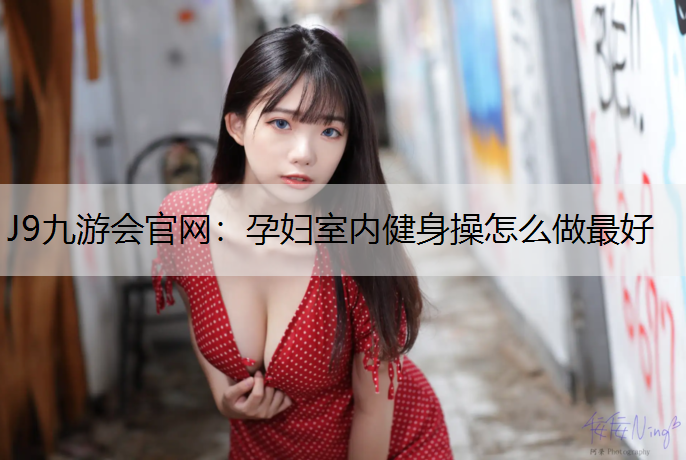 J9九游会官网：孕妇室内健身操怎么做最好