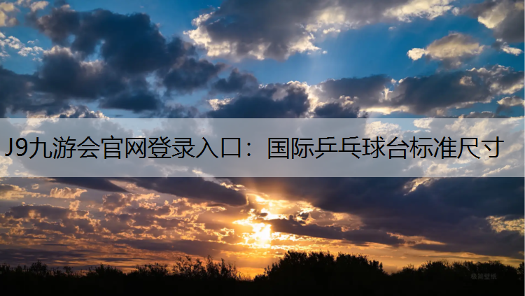 J9九游会官网登录入口：国际乒乓球台标准尺寸