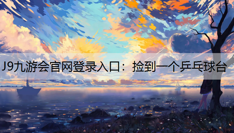 J9九游会官网登录入口：捡到一个乒乓球台