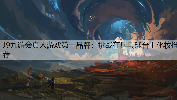 J9九游会真人游戏第一品牌：挑战在乒乓球台上化妆推荐