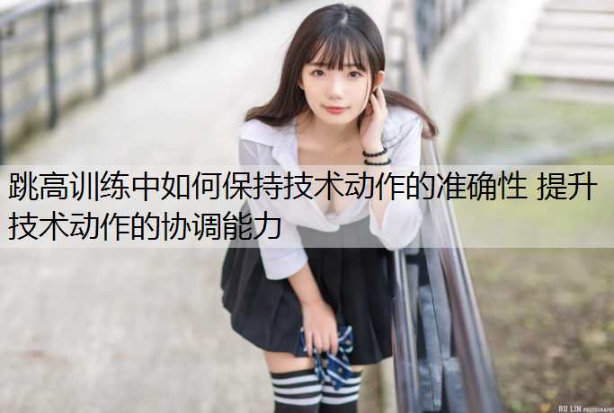 跳高训练中如何保持技术动作的准确性 提升技术动作的协调能力