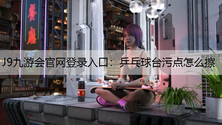J9九游会官网登录入口：乒乓球台污点怎么擦
