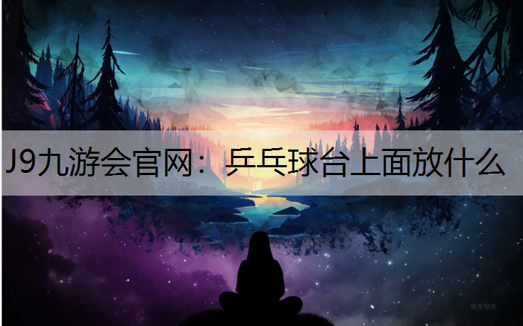 J9九游会官网：乒乓球台上面放什么